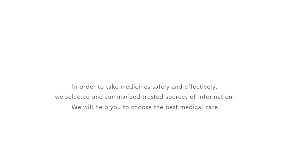 薬を安全に、有効的に使うために、信頼できる情報をまとめましたご自身による最適な医療の選択のお手伝いをいたします