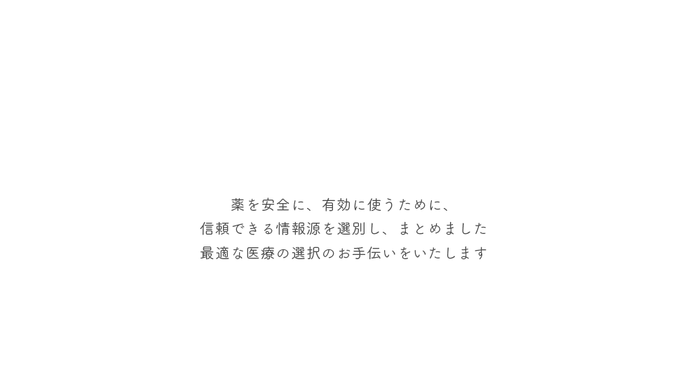 薬を安全に、有効的に使うために、信頼できる情報をまとめましたご自身による最適な医療の選択のお手伝いをいたします